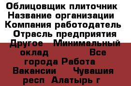 Облицовщик-плиточник › Название организации ­ Компания-работодатель › Отрасль предприятия ­ Другое › Минимальный оклад ­ 25 000 - Все города Работа » Вакансии   . Чувашия респ.,Алатырь г.